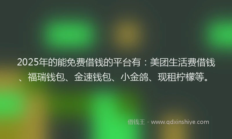 2025年的能免费借钱的平台有：美团生活费借钱、福瑞钱包、金速钱包、小金鸽、现租柠檬等。