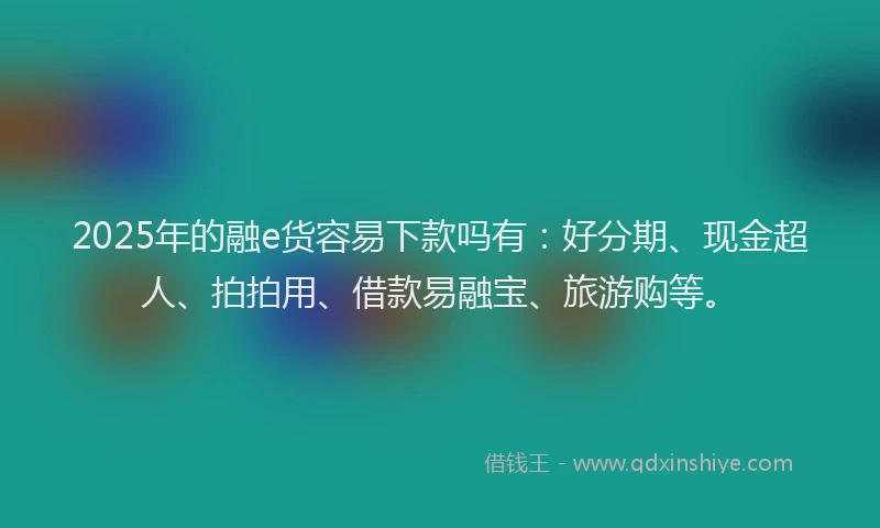 2025年的融e货容易下款吗有：好分期、现金超人、拍拍用、借款易融宝、旅游购等。