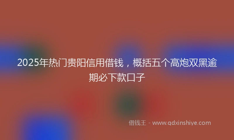 2025年热门贵阳信用借钱，概括五个高炮双黑逾期必下款口子
