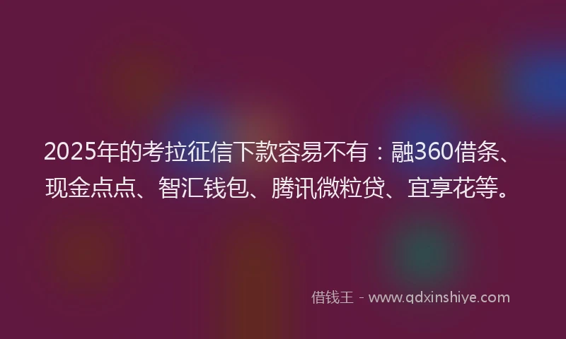 2025年的考拉征信下款容易不有：融360借条、现金点点、智汇钱包、腾讯微粒贷、宜享花等。