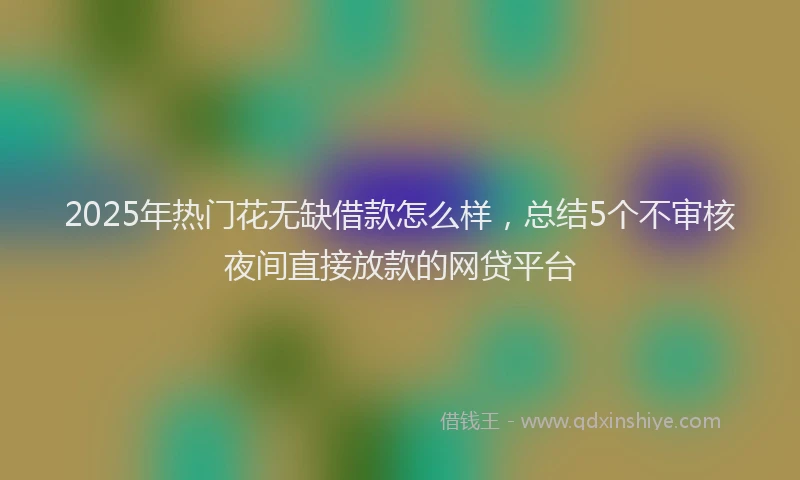 2025年热门花无缺借款怎么样，总结5个不审核夜间直接放款的网贷平台