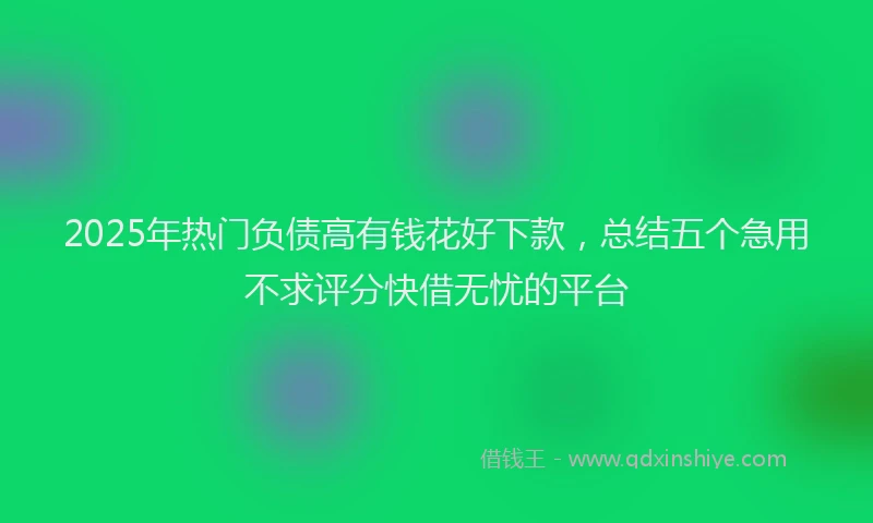 2025年热门负债高有钱花好下款，总结五个急用不求评分快借无忧的平台