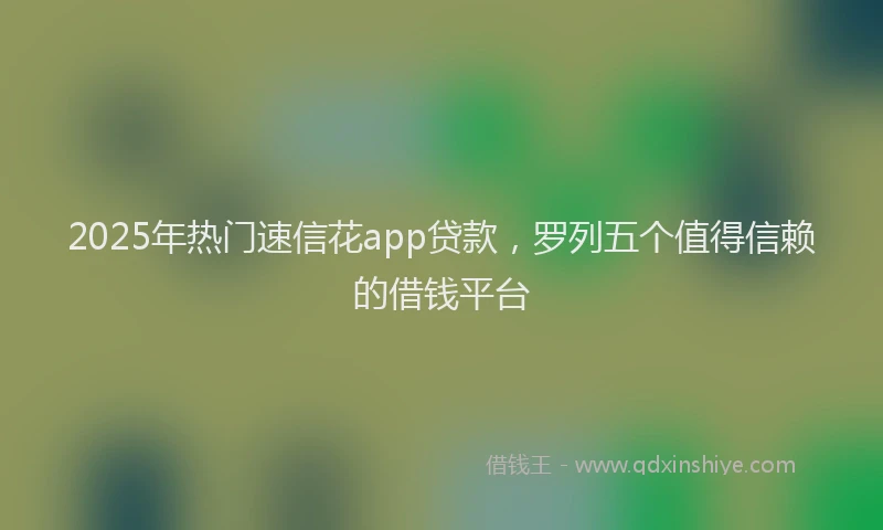 2025年热门速信花app贷款，罗列五个值得信赖的借钱平台