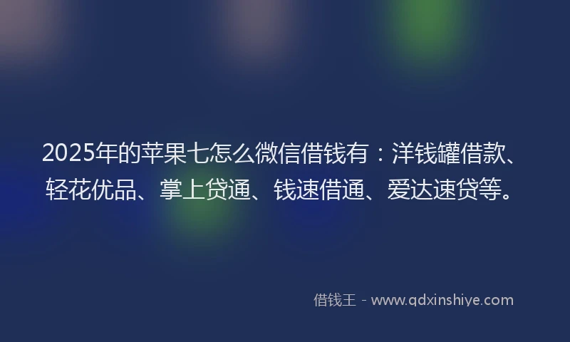 2025年的苹果七怎么微信借钱有：洋钱罐借款、轻花优品、掌上贷通、钱速借通、爱达速贷等。