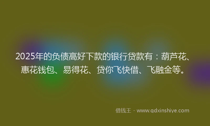 2025年的负债高好下款的银行贷款有：葫芦花、惠花钱包、易得花、贷你飞快借、飞融金等。
