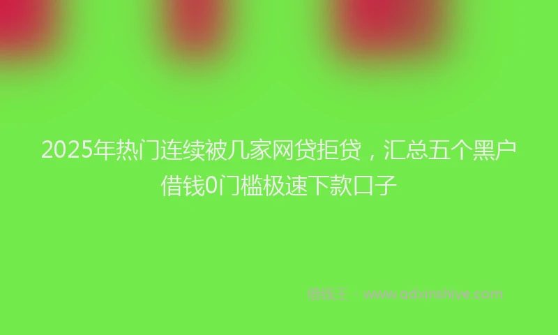 2025年热门连续被几家网贷拒贷，汇总五个黑户借钱0门槛极速下款口子
