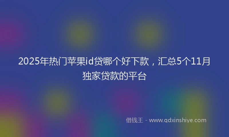 2025年热门苹果id贷哪个好下款，汇总5个11月独家贷款的平台