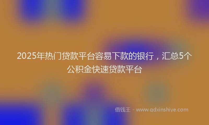 2025年热门贷款平台容易下款的银行，汇总5个公积金快速贷款平台