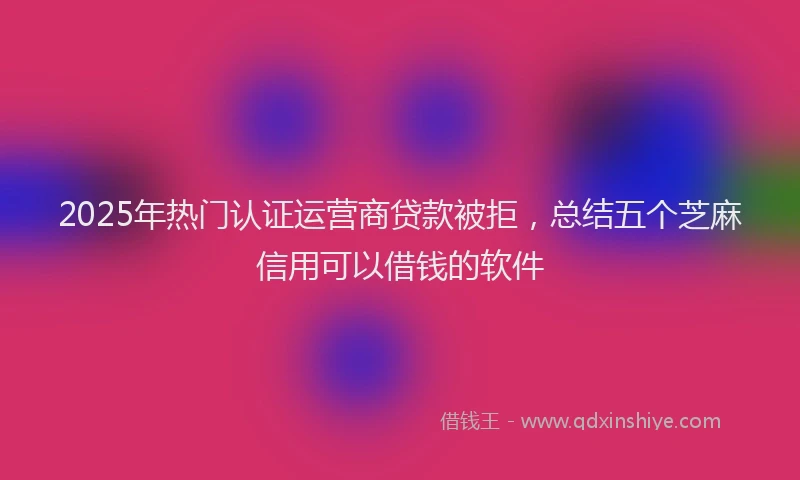 2025年热门认证运营商贷款被拒，总结五个芝麻信用可以借钱的软件
