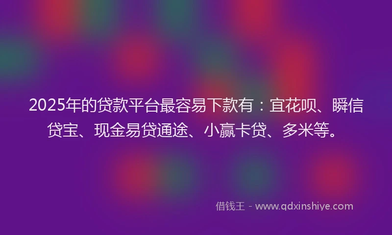 2025年的贷款平台最容易下款有：宜花呗、瞬信贷宝、现金易贷通途、小赢卡贷、多米等。