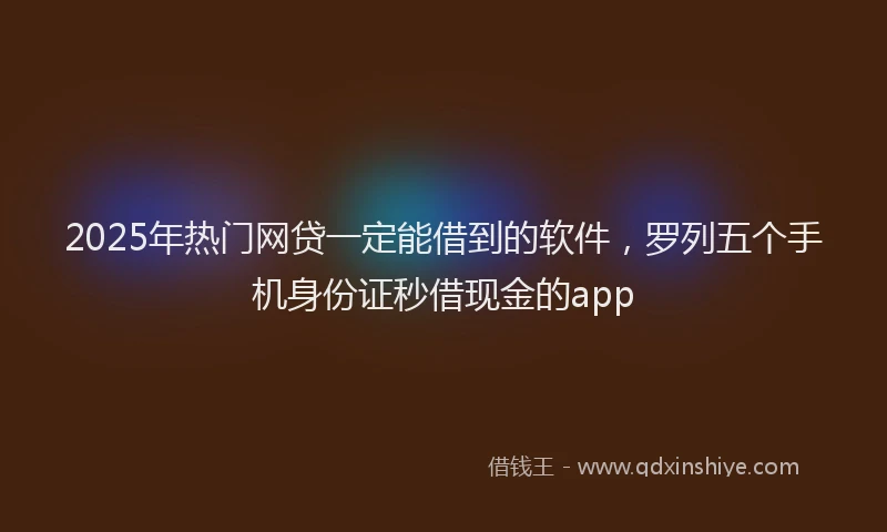 2025年热门网贷一定能借到的软件，罗列五个手机身份证秒借现金的app
