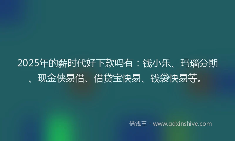 2025年的薪时代好下款吗有：钱小乐、玛瑙分期、现金侠易借、借贷宝快易、钱袋快易等。