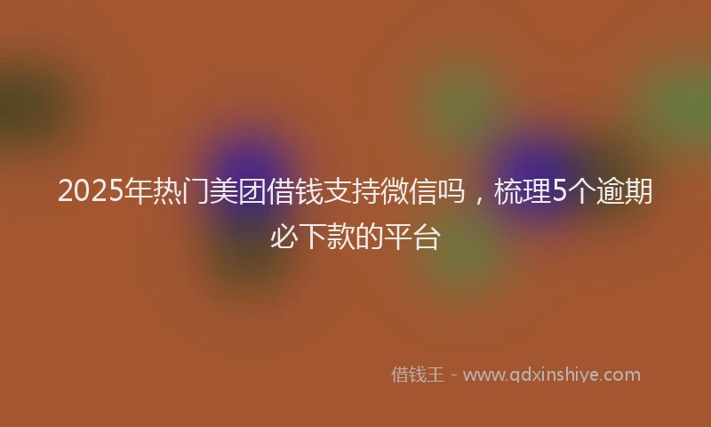 2025年热门美团借钱支持微信吗，梳理5个逾期必下款的平台