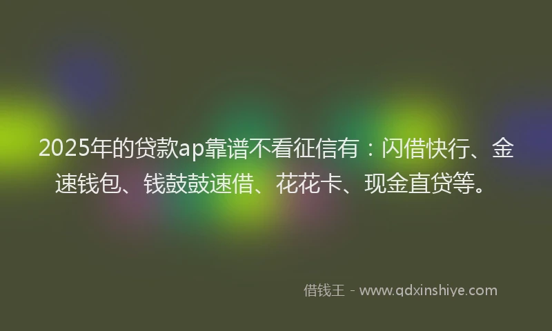 2025年的贷款ap靠谱不看征信有：闪借快行、金速钱包、钱鼓鼓速借、花花卡、现金直贷等。