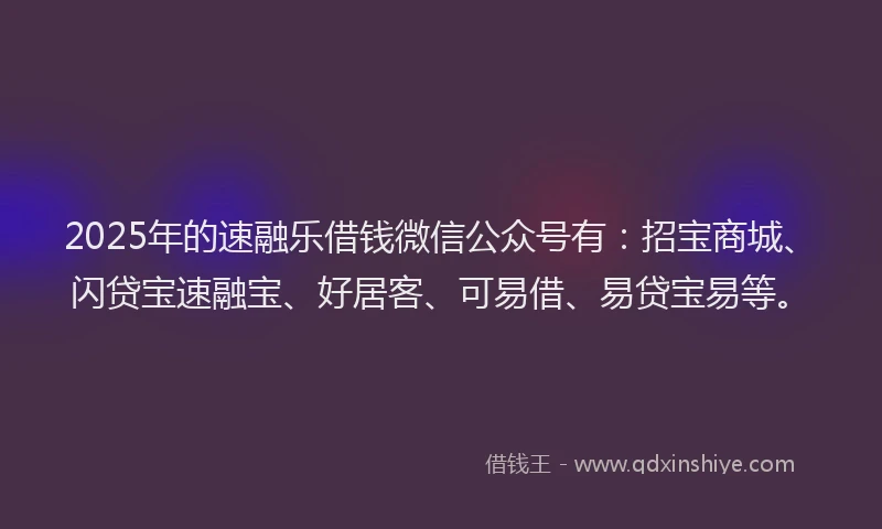 2025年的速融乐借钱微信公众号有：招宝商城、闪贷宝速融宝、好居客、可易借、易贷宝易等。