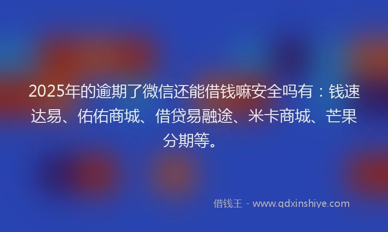 2025年的逾期了微信还能借钱嘛安全吗有：钱速达易、佑佑商城、借贷易融途、米卡商城、芒果分期等。