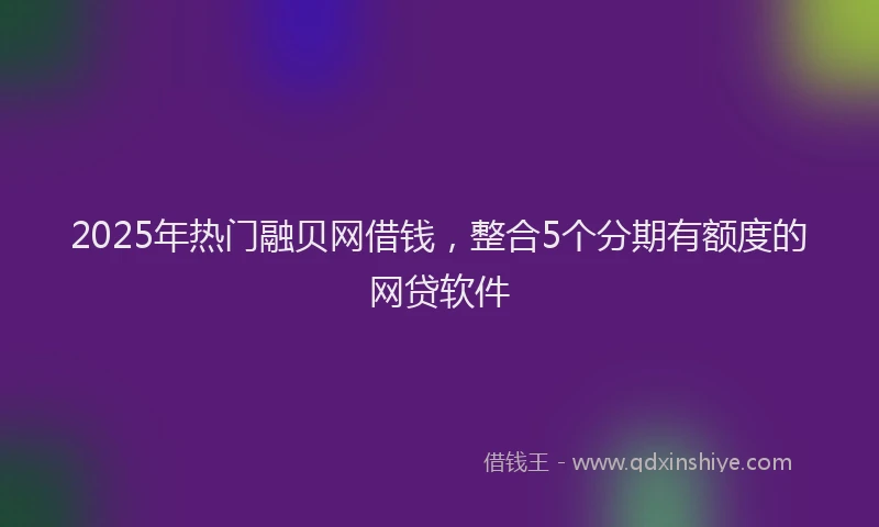 2025年热门融贝网借钱，整合5个分期有额度的网贷软件