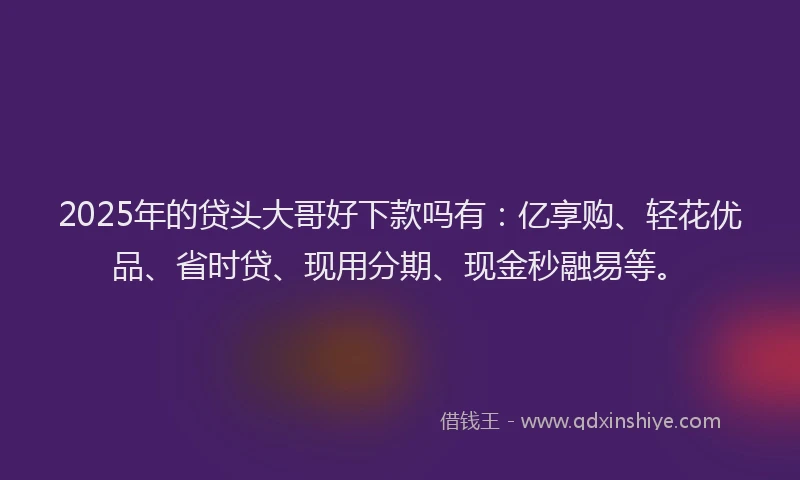 2025年的贷头大哥好下款吗有：亿享购、轻花优品、省时贷、现用分期、现金秒融易等。