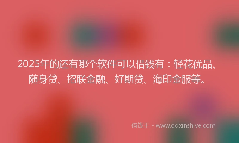 2025年的还有哪个软件可以借钱有：轻花优品、随身贷、招联金融、好期贷、海印金服等。