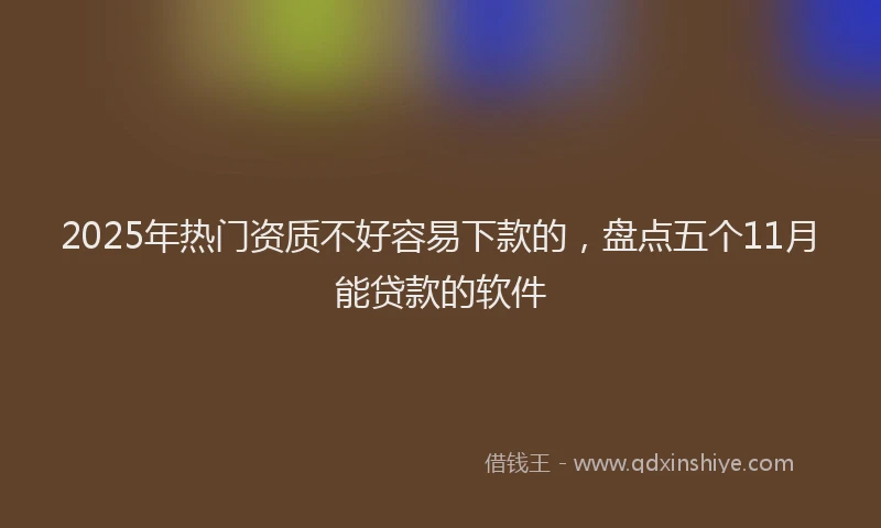 2025年热门资质不好容易下款的，盘点五个11月能贷款的软件