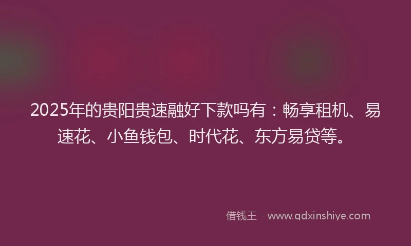 2025年的贵阳贵速融好下款吗有：畅享租机、易速花、小鱼钱包、时代花、东方易贷等。