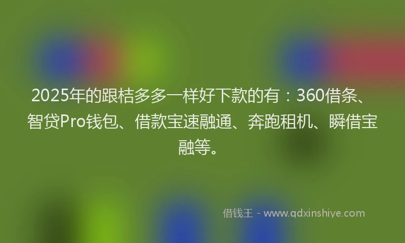 2025年的跟桔多多一样好下款的有：360借条、智贷Pro钱包、借款宝速融通、奔跑租机、瞬借宝融等。