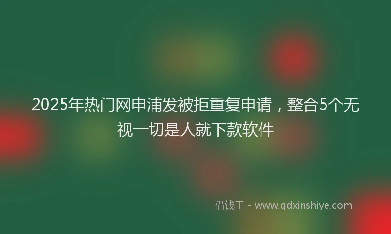 2025年热门网申浦发被拒重复申请，整合5个无视一切是人就下款软件