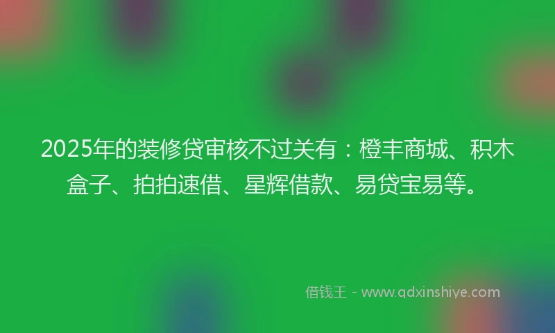 2025年的装修贷审核不过关有：橙丰商城、积木盒子、拍拍速借、星辉借款、易贷宝易等。