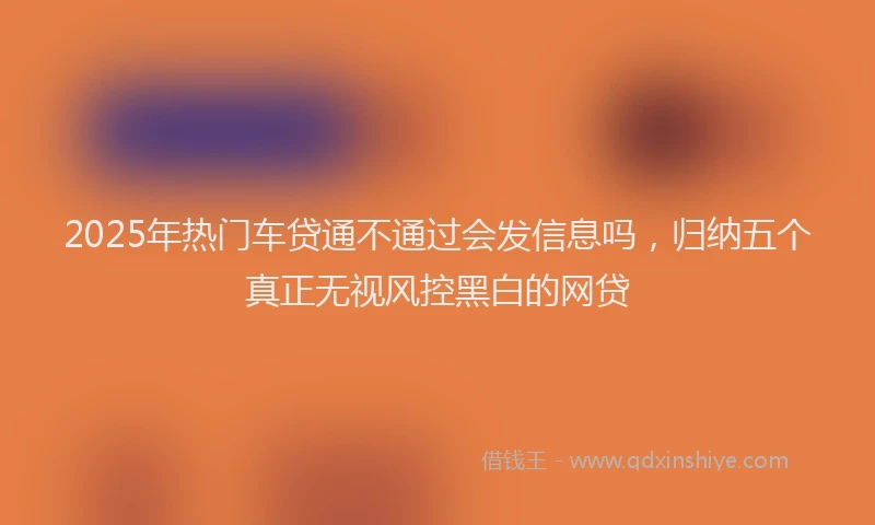2025年热门车贷通不通过会发信息吗，归纳五个真正无视风控黑白的网贷