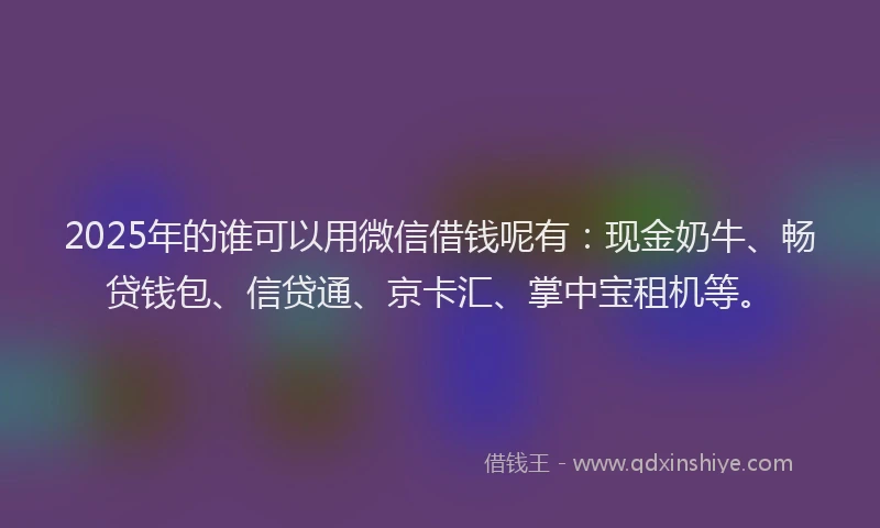 2025年的谁可以用微信借钱呢有：现金奶牛、畅贷钱包、信贷通、京卡汇、掌中宝租机等。