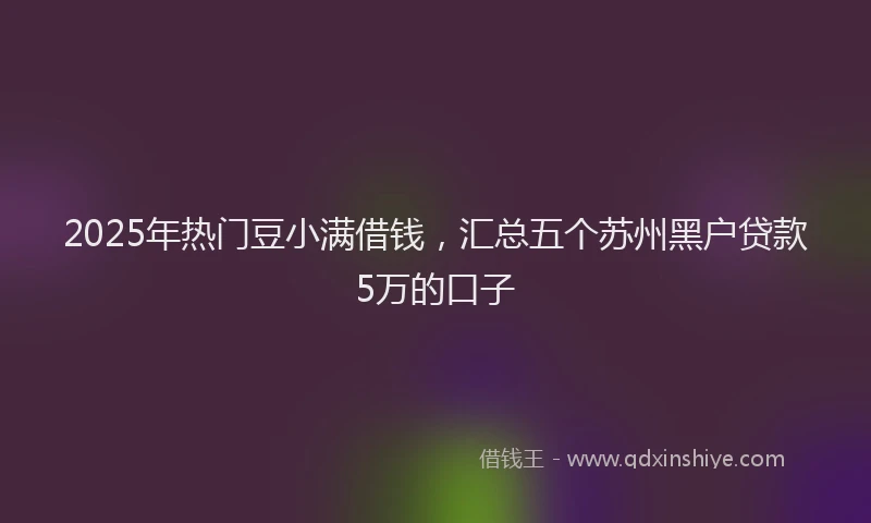 2025年热门豆小满借钱，汇总五个苏州黑户贷款5万的口子