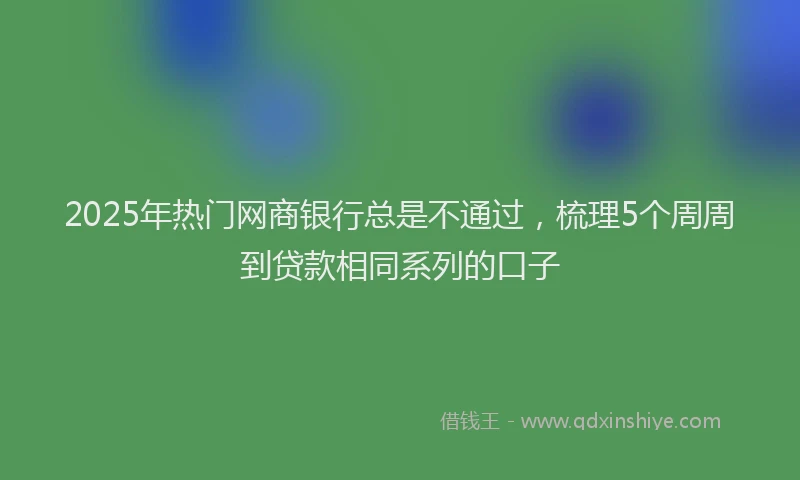2025年热门网商银行总是不通过，梳理5个周周到贷款相同系列的口子