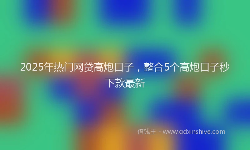 2025年热门网贷高炮口子，整合5个高炮口子秒下款最新