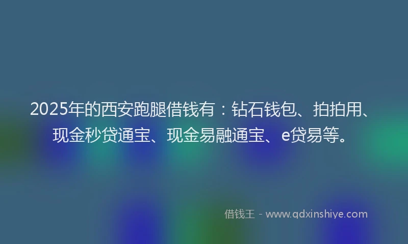 2025年的西安跑腿借钱有：钻石钱包、拍拍用、现金秒贷通宝、现金易融通宝、e贷易等。