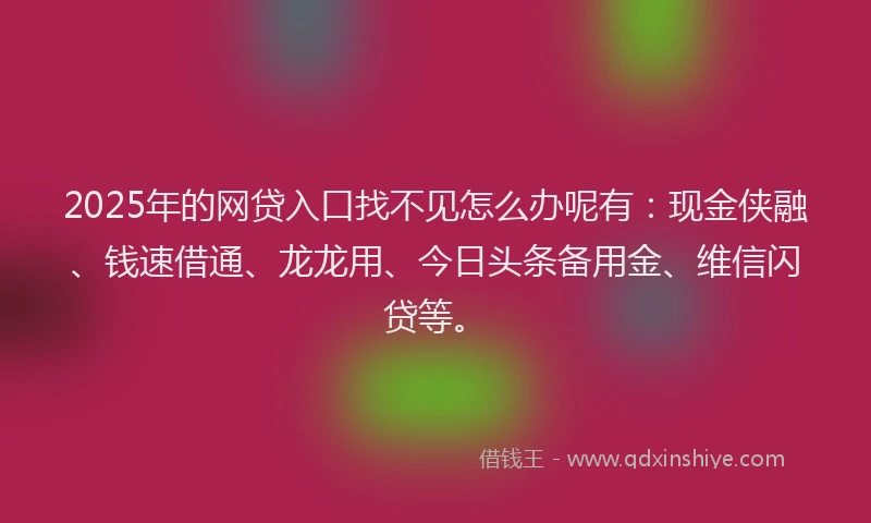 2025年的网贷入口找不见怎么办呢有：现金侠融、钱速借通、龙龙用、今日头条备用金、维信闪贷等。