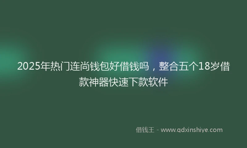 2025年热门连尚钱包好借钱吗，整合五个18岁借款神器快速下款软件