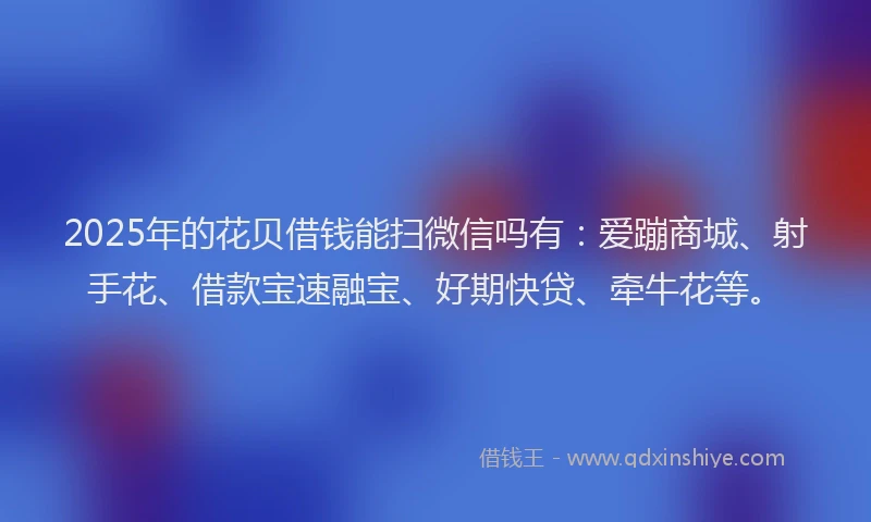 2025年的花贝借钱能扫微信吗有：爱蹦商城、射手花、借款宝速融宝、好期快贷、牵牛花等。