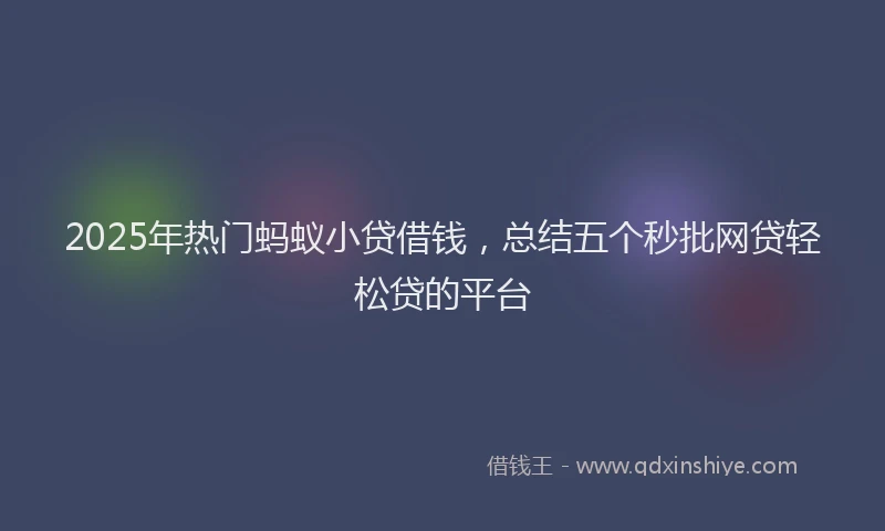 2025年热门蚂蚁小贷借钱，总结五个秒批网贷轻松贷的平台