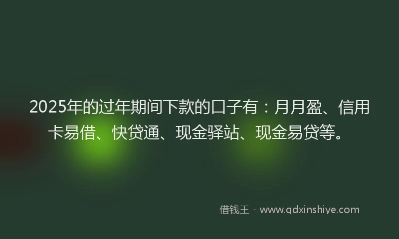 2025年的过年期间下款的口子有：月月盈、信用卡易借、快贷通、现金驿站、现金易贷等。