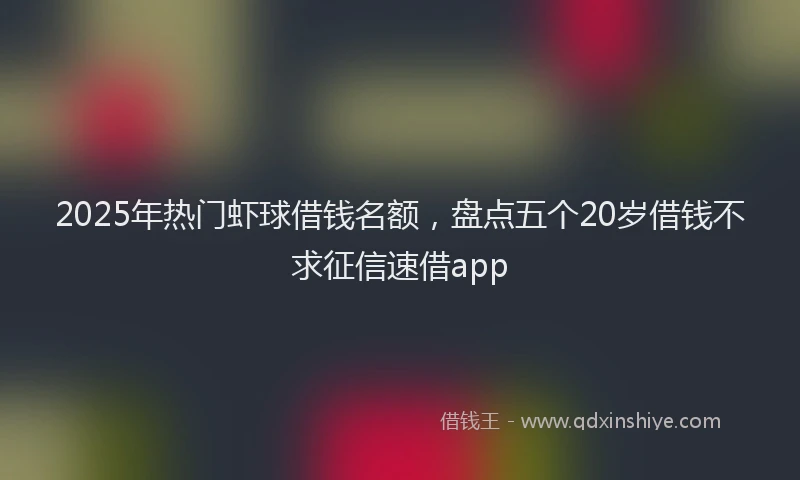 2025年热门虾球借钱名额，盘点五个20岁借钱不求征信速借app