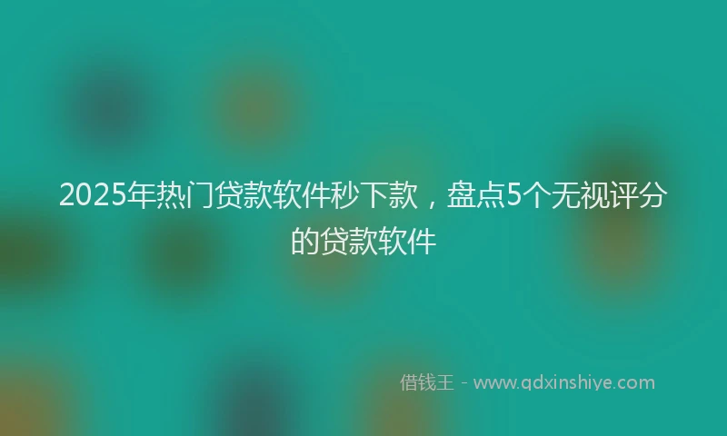2025年热门贷款软件秒下款，盘点5个无视评分的贷款软件
