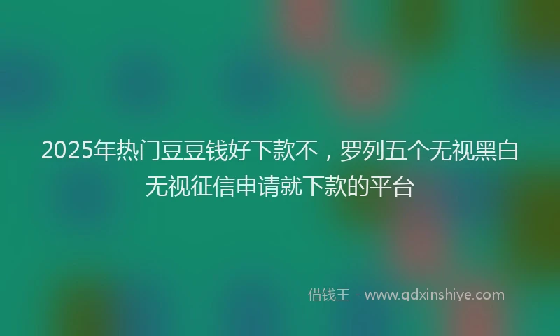 2025年热门豆豆钱好下款不，罗列五个无视黑白无视征信申请就下款的平台