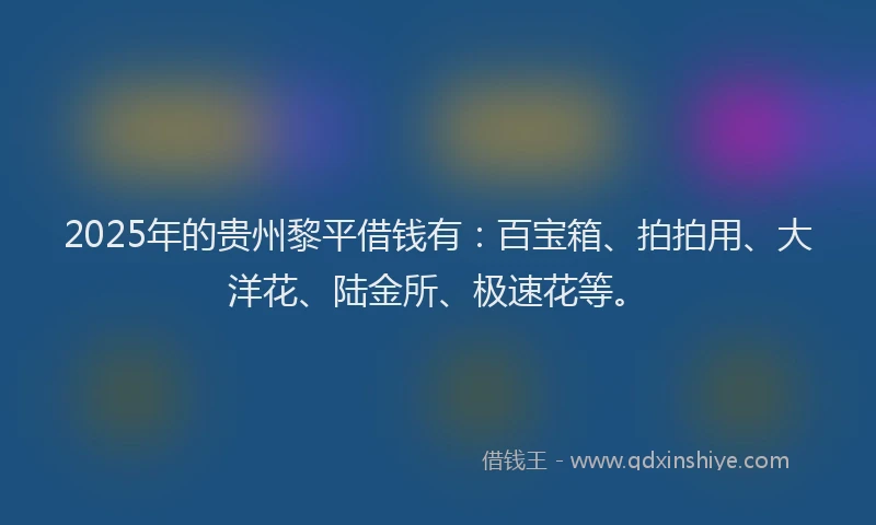 2025年的贵州黎平借钱有：百宝箱、拍拍用、大洋花、陆金所、极速花等。