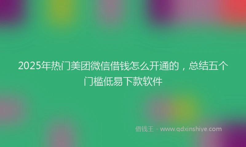 2025年热门美团微信借钱怎么开通的，总结五个门槛低易下款软件