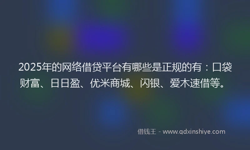 2025年的网络借贷平台有哪些是正规的有：口袋财富、日日盈、优米商城、闪银、爱木速借等。
