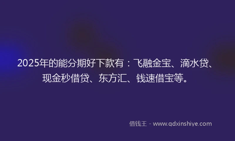 2025年的能分期好下款有：飞融金宝、滴水贷、现金秒借贷、东方汇、钱速借宝等。