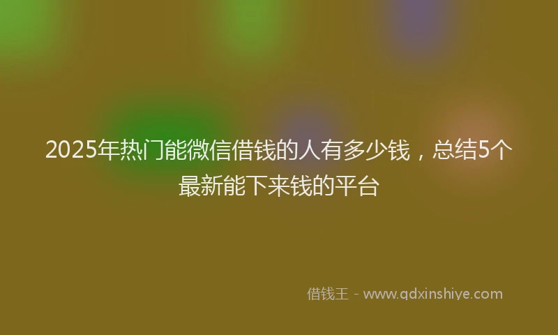 2025年热门能微信借钱的人有多少钱，总结5个最新能下来钱的平台