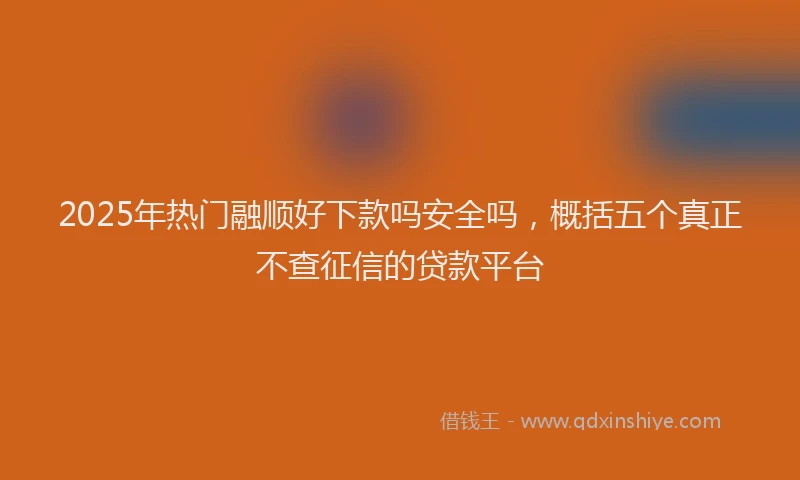 2025年热门融顺好下款吗安全吗，概括五个真正不查征信的贷款平台