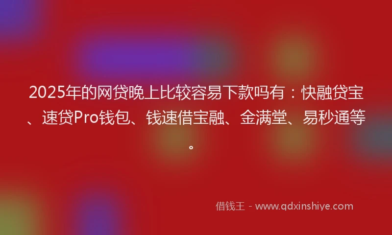 2025年的网贷晚上比较容易下款吗有：快融贷宝、速贷Pro钱包、钱速借宝融、金满堂、易秒通等。