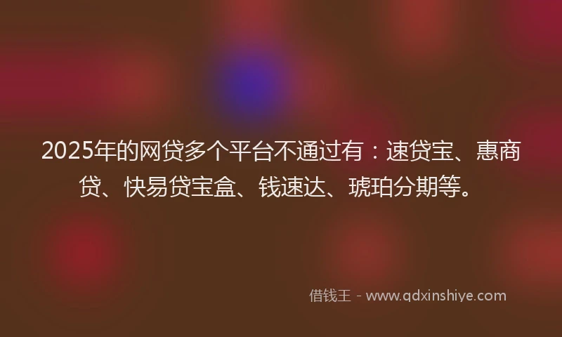2025年的网贷多个平台不通过有：速贷宝、惠商贷、快易贷宝盒、钱速达、琥珀分期等。